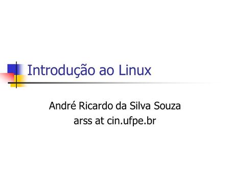 Introdução ao Linux André Ricardo da Silva Souza arss at cin.ufpe.br.