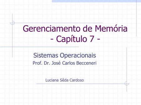 Gerenciamento de Memória - Capítulo 7 - Sistemas Operacionais Prof. Dr. José Carlos Becceneri Luciana Sêda Cardoso.