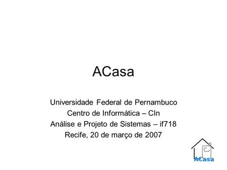 ACasa Universidade Federal de Pernambuco Centro de Informática – CIn Análise e Projeto de Sistemas – if718 Recife, 20 de março de 2007.
