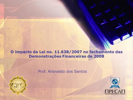 Prof. Ariovaldo dos Santos1 1 O impacto da Lei no. 11.638/2007 no fechamento das Demonstrações Financeiras de 2008 Prof. Ariovaldo dos Santos.