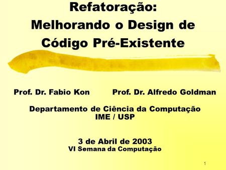 1 Refatoração: Melhorando o Design de Código Pré-Existente Prof. Dr. Fabio Kon Prof. Dr. Alfredo Goldman Departamento de Ciência da Computação IME / USP.