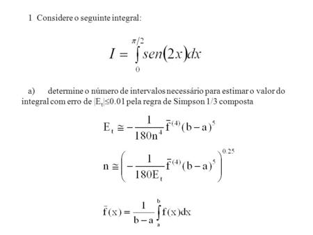 1 Considere o seguinte integral: a) determine o número de intervalos necessário para estimar o valor do integral com erro de |E t |  0.01 pela regra de.