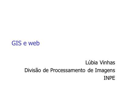 GIS e web Lúbia Vinhas Divisão de Processamento de Imagens INPE.