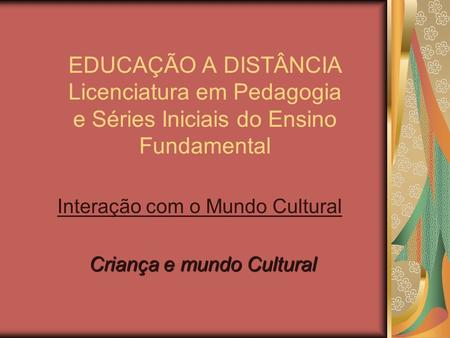 EDUCAÇÃO A DISTÂNCIA Licenciatura em Pedagogia e Séries Iniciais do Ensino Fundamental Interação com o Mundo Cultural Criança e mundo Cultural.