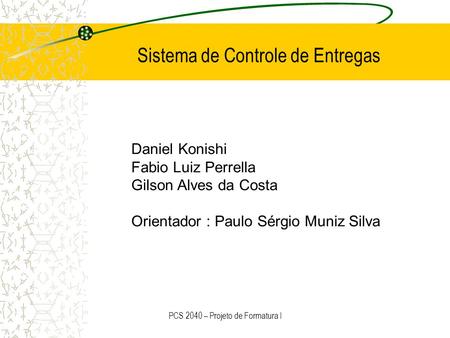 PCS 2040 – Projeto de Formatura I Daniel Konishi Fabio Luiz Perrella Gilson Alves da Costa Orientador : Paulo Sérgio Muniz Silva Sistema de Controle de.