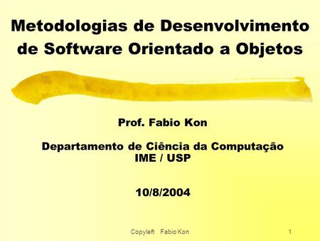 Copyleft Fabio Kon1 Metodologias de Desenvolvimento de Software Orientado a Objetos Prof. Fabio Kon Departamento de Ciência da Computação IME / USP 10/8/2004.