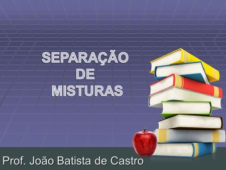 SEPARAÇÃO DE MISTURAS Prof. João Batista de Castro.