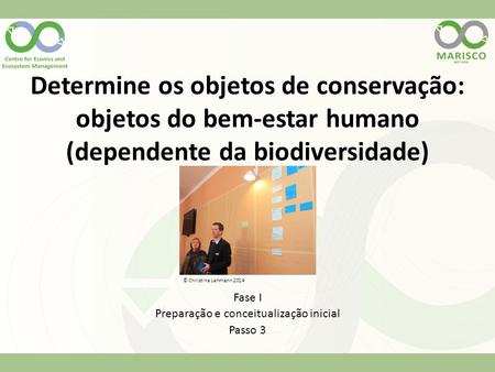 Determine os objetos de conservação: objetos do bem-estar humano (dependente da biodiversidade) © Christina Lehmann 2014 Fase I Preparação e conceitualização.