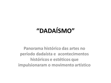 “DADAÍSMO” Panorama histórico das artes no período dadaísta e acontecimentos históricos e estéticos que impulsionaram o movimento artístico.