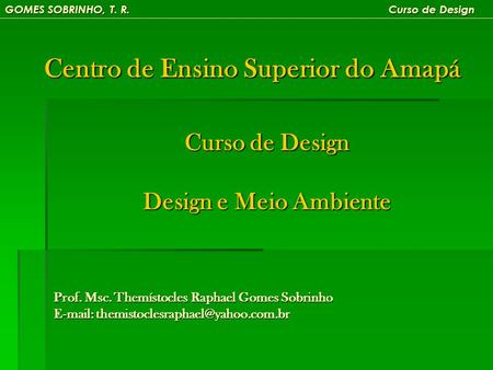 GOMES SOBRINHO, T. R. Curso de Design Centro de Ensino Superior do Amapá Curso de Design Design e Meio Ambiente Prof. Msc. Themístocles Raphael Gomes Sobrinho.