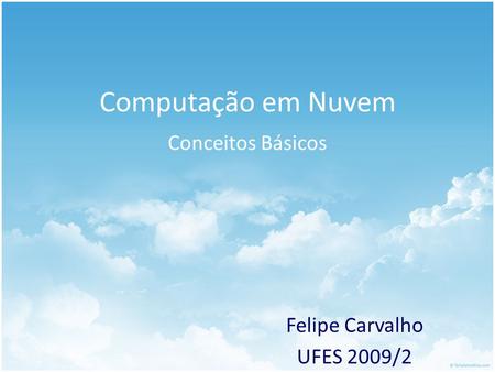 Computação em Nuvem Felipe Carvalho UFES 2009/2 Conceitos Básicos.