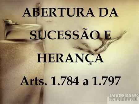 ABERTURA DA SUCESSÃO E HERANÇA Arts. 1.784 a 1.797.