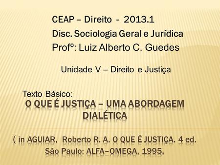 CEAP – Direito - 2013.1 Disc. Sociologia Geral e Jurídica Profº: Luiz Alberto C. Guedes Unidade V – Direito e Justiça Texto Básico: