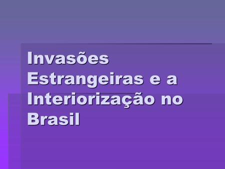 Invasões Estrangeiras e a Interiorização no Brasil