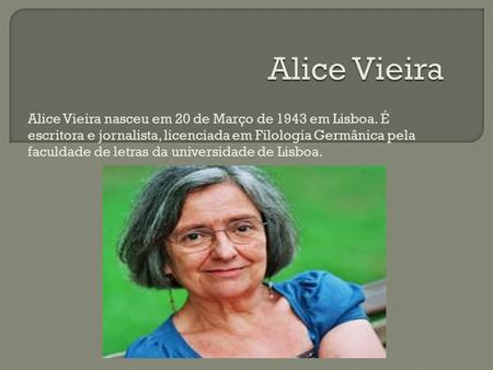 Alice Vieira Alice Vieira nasceu em 20 de Março de 1943 em Lisboa. É escritora e jornalista, licenciada em Filologia Germânica pela faculdade de letras.