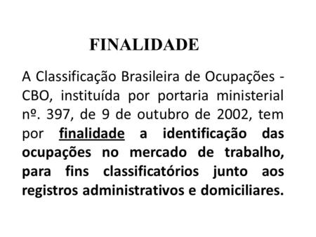 FINALIDADE A Classificação Brasileira de Ocupações - CBO, instituída por portaria ministerial nº. 397, de 9 de outubro de 2002, tem por finalidade a identificação.