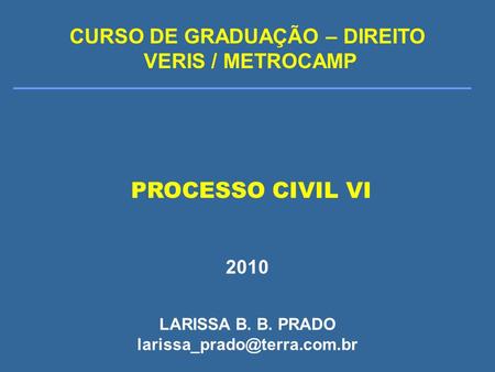 PROCESSO CIVIL VI 2010 CURSO DE GRADUAÇÃO – DIREITO VERIS / METROCAMP LARISSA B. B. PRADO