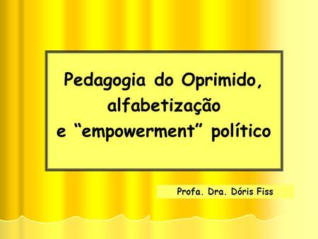 Pedagogia do Oprimido, alfabetização e “empowerment” político Profa. Dra. Dóris Fiss.