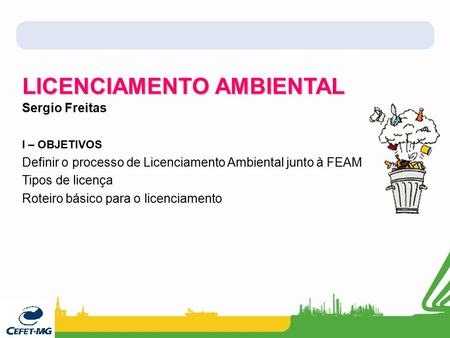 LICENCIAMENTO AMBIENTAL Sergio Freitas I – OBJETIVOS Definir o processo de Licenciamento Ambiental junto à FEAM Tipos de licença Roteiro básico para o.