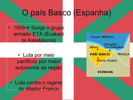 O país Basco (Espanha) 1959 Surge o grupo armado ETA (Euskadi ta Askatasuna) Luta por meio pacíficos por maior autonomia da região Luta contra o regime.