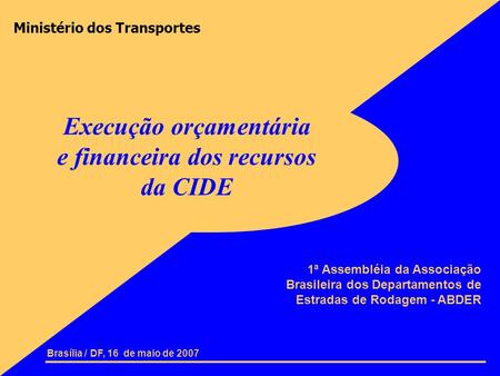 Ministério dos Transportes Brasília / DF, 16 de maio de 2007 Execução orçamentária e financeira dos recursos da CIDE 1ª Assembléia da Associação Brasileira.