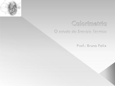 O estudo da Energia Térmica Prof.: Bruno Felix