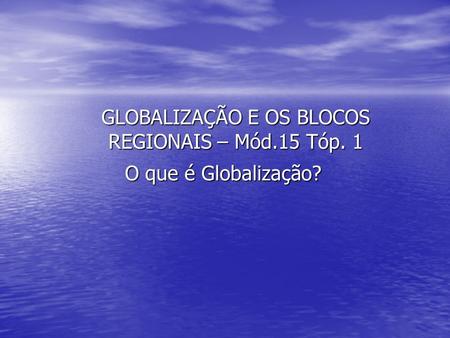 GLOBALIZAÇÃO E OS BLOCOS REGIONAIS – Mód.15 Tóp. 1
