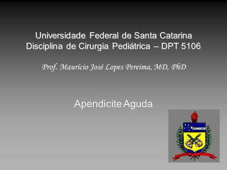 Universidade Federal de Santa Catarina Disciplina de Cirurgia Pediátrica – DPT 5106 Prof. Maurício José Lopes Pereima, MD, PhD Apendicite Aguda.