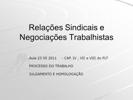 Relações Sindicais e Negociações Trabalhistas Aula 23 05 2011 - CAP. IV, VII e VIII do PLT PROCESSO DO TRABALHO JULGAMENTO E HOMOLOGAÇÃO.