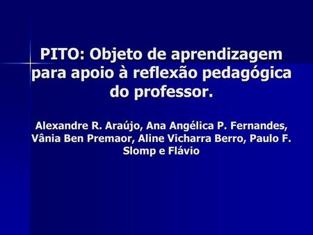 PITO: Objeto de aprendizagem para apoio à reflexão pedagógica do professor. Alexandre R. Araújo, Ana Angélica P. Fernandes, Vânia Ben Premaor, Aline Vicharra.