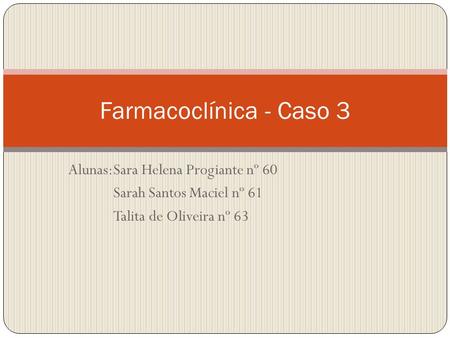 Alunas:Sara Helena Progiante nº 60 Sarah Santos Maciel nº 61 Talita de Oliveira nº 63 Farmacoclínica - Caso 3.