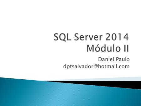 Daniel Paulo dptsalvador@hotmail.com SQL Server 2014 Módulo II Daniel Paulo dptsalvador@hotmail.com.