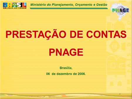 Ministério do Planejamento, Orçamento e Gestão 1 PRESTAÇÃO DE CONTAS PNAGE Brasília, 06 de dezembro de 2006.
