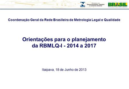 Coordenação Geral da Rede Brasileira de Metrologia Legal e Qualidade Orientações para o planejamento da RBMLQ-I - 2014 a 2017 Itaipava, 18 de Junho de.