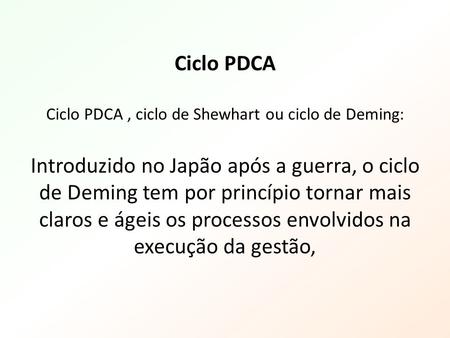 Ciclo PDCA Ciclo PDCA , ciclo de Shewhart ou ciclo de Deming: Introduzido no Japão após a guerra, o ciclo de Deming tem por princípio tornar mais claros.
