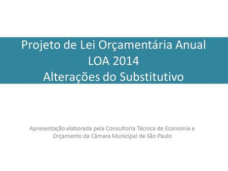 Projeto de Lei Orçamentária Anual LOA 2014 Alterações do Substitutivo Apresentação elaborada pela Consultoria Técnica de Economia e Orçamento da Câmara.