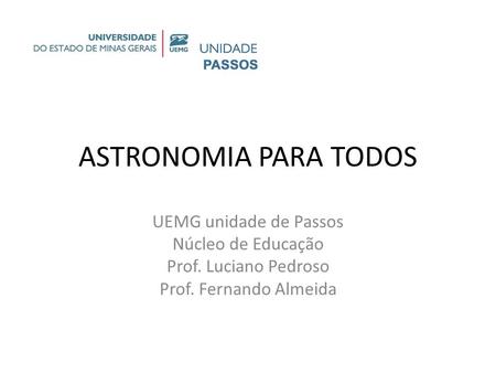 ASTRONOMIA PARA TODOS UEMG unidade de Passos Núcleo de Educação Prof. Luciano Pedroso Prof. Fernando Almeida.