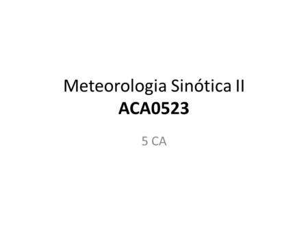 Meteorologia Sinótica II ACA0523 5 CA. Requisitos ACA0522 – Meteorologia Sinótica I ACA0537 – Meteorologia Dinâmica I.