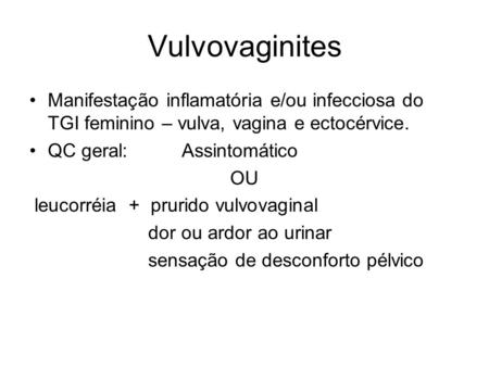 Vulvovaginites Manifestação inflamatória e/ou infecciosa do TGI feminino – vulva, vagina e ectocérvice. QC geral: Assintomático OU leucorréia.