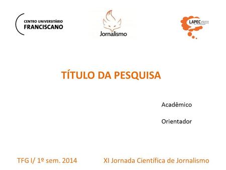 TÍTULO DA PESQUISA Acadêmico Orientador XI Jornada Científica de JornalismoTFG I/ 1º sem. 2014.
