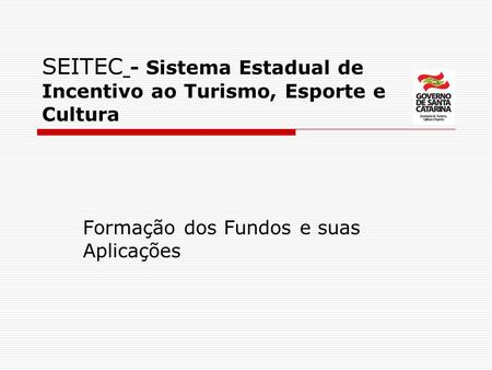 SEITEC - Sistema Estadual de Incentivo ao Turismo, Esporte e Cultura Formação dos Fundos e suas Aplicações.