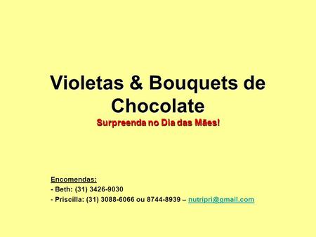 Violetas & Bouquets de Chocolate Surpreenda no Dia das Mães! Encomendas: - Beth: (31) 3426-9030 - Priscilla: (31) 3088-6066 ou 8744-8939 –