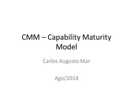 CMM – Capability Maturity Model Carlos Augusto Mar Ago/2014.