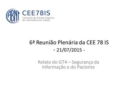6ª Reunião Plenária da CEE 78 IS - 21/07/2015 - Relato do GT4 – Segurança da Informação e do Paciente.