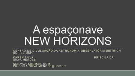 A espaçonave NEW HORIZONS CENTRO DE DIVULGAÇÃO DA ASTRONOMIA-OBSERVATÓRIO DIETRICH SCHIEL-USP. KAREN SILVA. PRISCILA DA SILVA MENDES