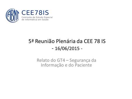 5ª Reunião Plenária da CEE 78 IS - 16/06/2015 - Relato do GT4 – Segurança da Informação e do Paciente.