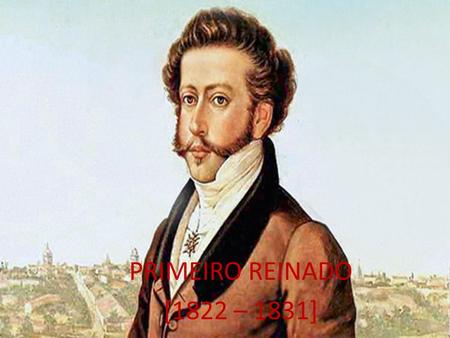 PRIMEIRO REINADO [1822 – 1831].