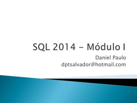 Daniel Paulo dptsalvador@hotmail.com SQL 2014 - Módulo I Daniel Paulo dptsalvador@hotmail.com.