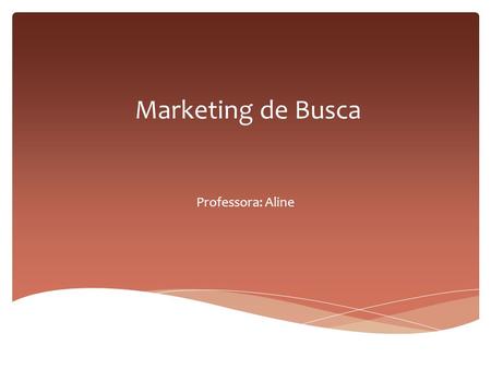 Marketing de Busca Professora: Aline.  Marketing de conteúdo ou marketing de busca (SEM) as vezes de misturam.  Marketing de busca é otimizar, melhorar.