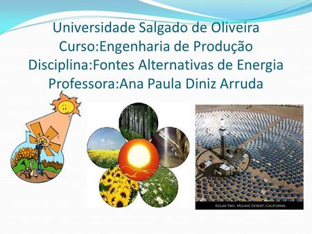 Universidade Salgado de Oliveira Curso:Engenharia de Produção Disciplina:Fontes Alternativas de Energia Professora:Ana Paula Diniz Arruda.
